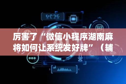 厉害了“微信小程序湖南麻将如何让系统发好牌”（辅助器插件)