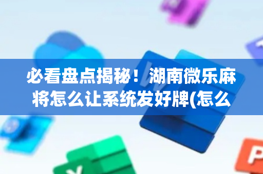 必看盘点揭秘！湖南微乐麻将怎么让系统发好牌(怎么提高好牌几率)