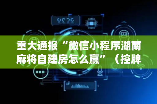 重大通报“微信小程序湖南麻将自建房怎么赢”（控牌器)