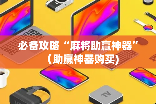 必备攻略“麻将助赢神器”（助赢神器购买)