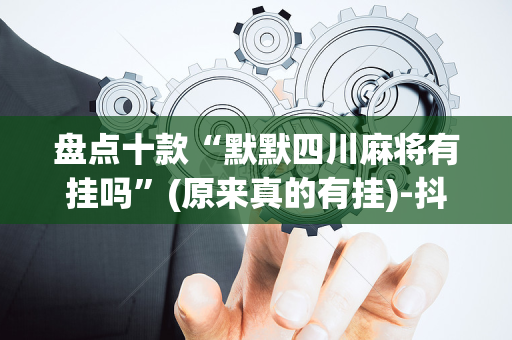 盘点十款“默默四川麻将有挂吗”(原来真的有挂)-抖音