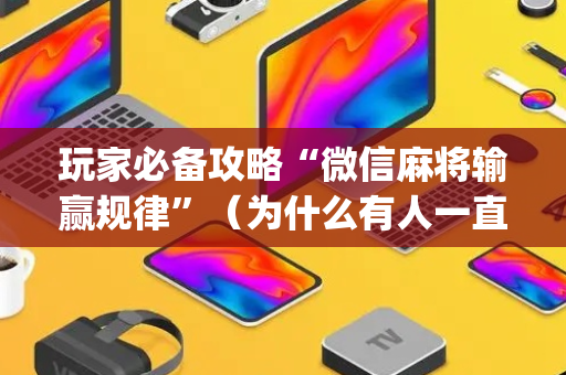 玩家必备攻略“微信麻将输赢规律”（为什么有人一直赢)