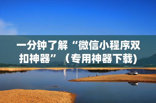一分钟了解“微信小程序双扣神器”（专用神器下载)