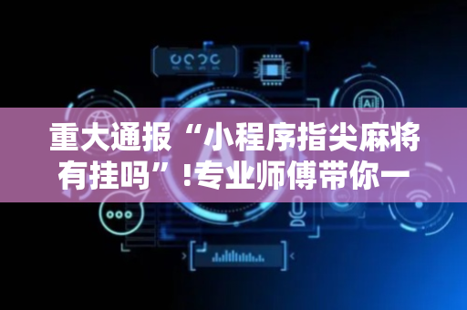 重大通报“小程序指尖麻将有挂吗”!专业师傅带你一起了解（详细教程）-抖音