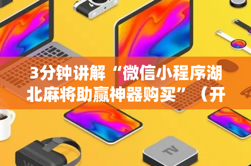 3分钟讲解“微信小程序湖北麻将助赢神器购买”（开挂辅助器脚本)