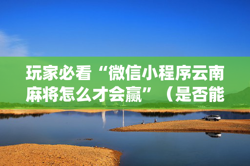 玩家必看“微信小程序云南麻将怎么才会赢”（是否能开挂)
