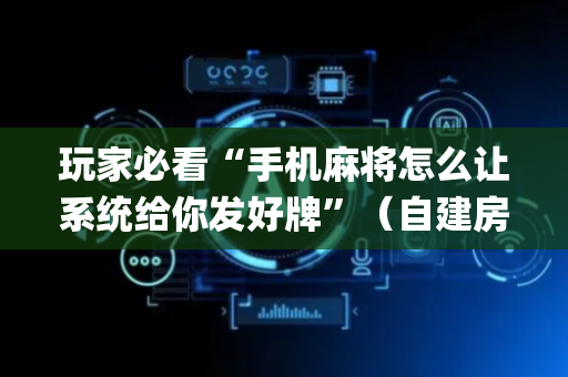 玩家必看“手机麻将怎么让系统给你发好牌”（自建房怎么拿好牌)