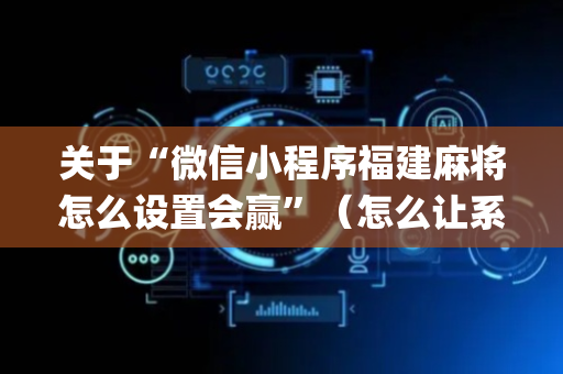 关于“微信小程序福建麻将怎么设置会赢”（怎么让系统给你发好牌)