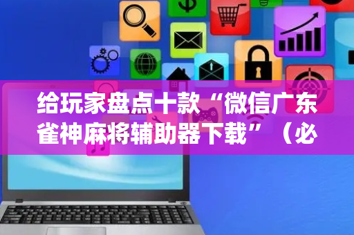 给玩家盘点十款“微信广东雀神麻将辅助器下载”（必赢神器辅助器)