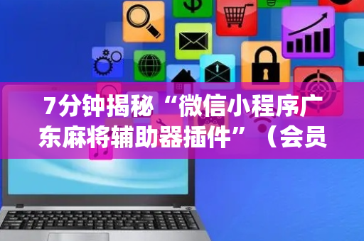 7分钟揭秘“微信小程序广东麻将辅助器插件”（会员会提高胜率吗)