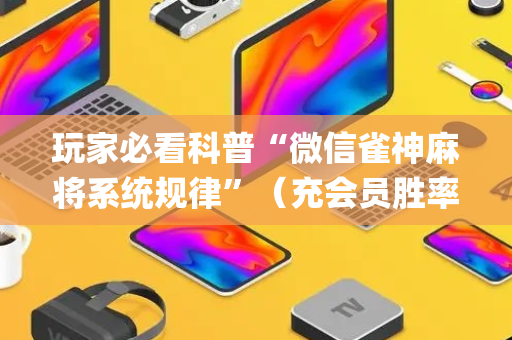 玩家必看科普“微信雀神麻将系统规律”（充会员胜率高)