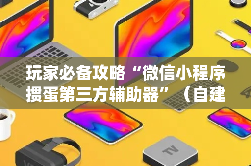 玩家必备攻略“微信小程序掼蛋第三方辅助器”（自建房怎么赢)