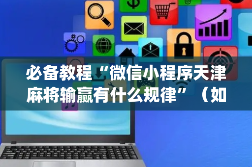 必备教程“微信小程序天津麻将输赢有什么规律”（如何让系统发好牌)