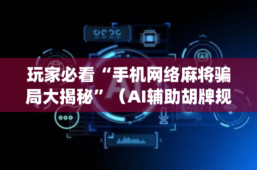 玩家必看“手机网络麻将骗局大揭秘”（AI辅助胡牌规则)