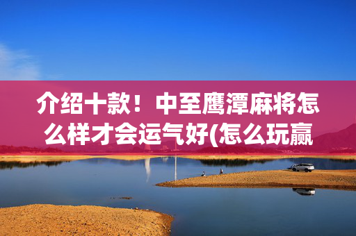 介绍十款！中至鹰潭麻将怎么样才会运气好(怎么玩赢几率大)