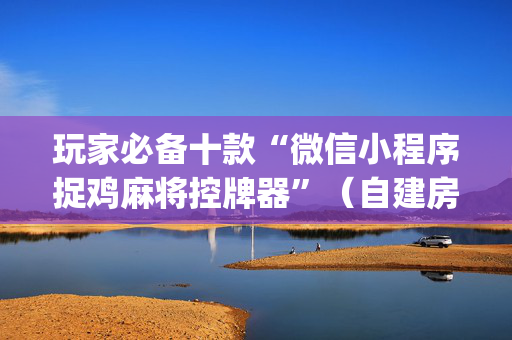 玩家必备十款“微信小程序捉鸡麻将控牌器”（自建房胜负规律)