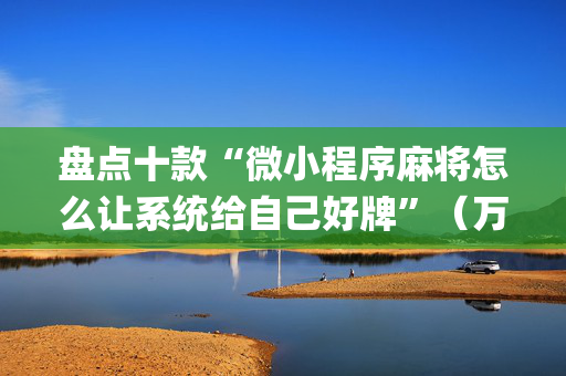 盘点十款“微小程序麻将怎么让系统给自己好牌”（万能开挂神器)