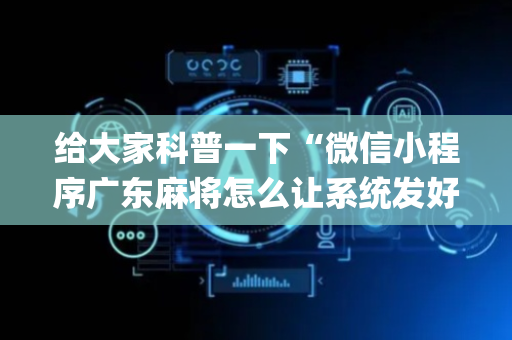 给大家科普一下“微信小程序广东麻将怎么让系统发好牌”（必赢神器免费安装)