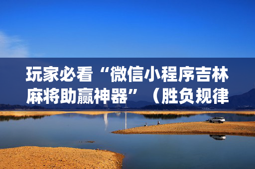 玩家必看“微信小程序吉林麻将助赢神器”（胜负规律拿好牌)