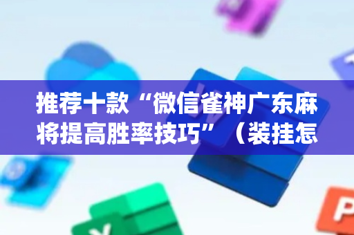 推荐十款“微信雀神广东麻将提高胜率技巧”（装挂怎么安装)