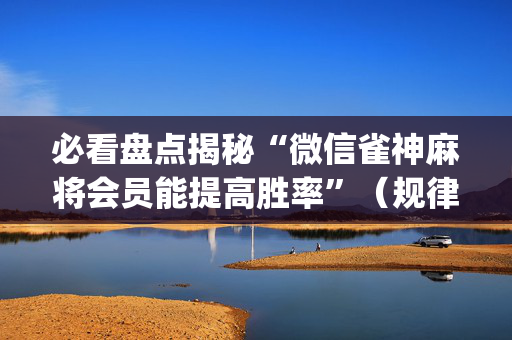 必看盘点揭秘“微信雀神麻将会员能提高胜率”（规律确实有挂)