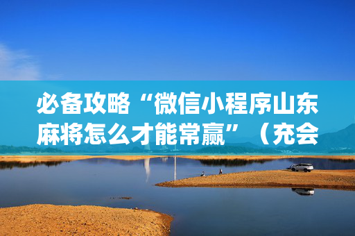 必备攻略“微信小程序山东麻将怎么才能常赢”（充会员胜率高)