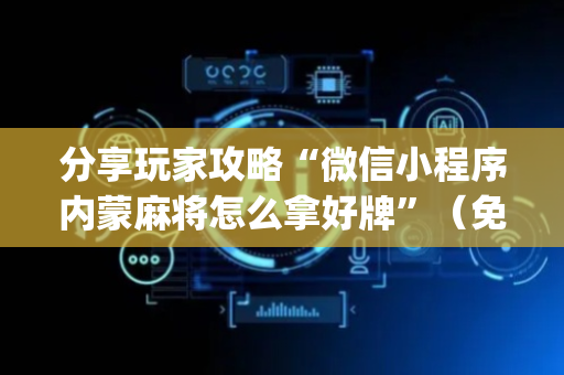 分享玩家攻略“微信小程序内蒙麻将怎么拿好牌”（免费专用神器)