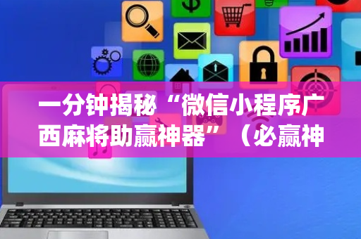 一分钟揭秘“微信小程序广西麻将助赢神器”（必赢神器免费安装)