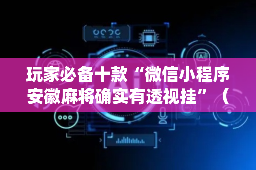 玩家必备十款“微信小程序安徽麻将确实有透视挂”（规律确实有挂)