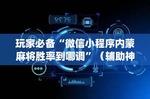 玩家必备“微信小程序内蒙麻将胜率到哪调”（辅助神器免费)