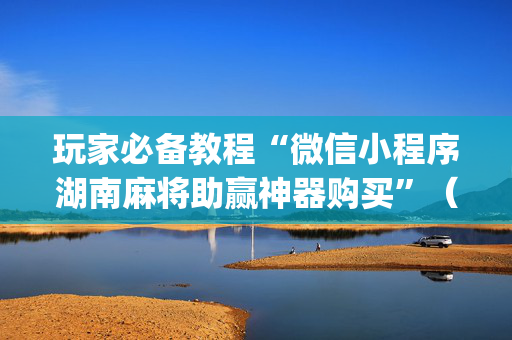 玩家必备教程“微信小程序湖南麻将助赢神器购买”（万能开挂神器)