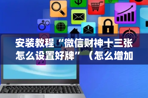 安装教程“微信财神十三张怎么设置好牌”（怎么增加胜率)
