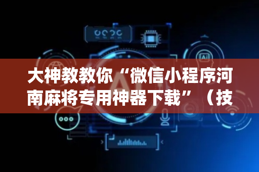 大神教教你“微信小程序河南麻将专用神器下载”（技巧和打好牌方法)
