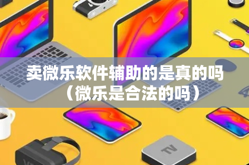 卖微乐软件辅助的是真的吗（微乐是合法的吗）