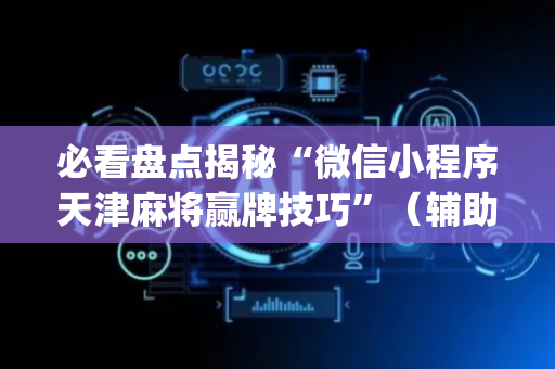 必看盘点揭秘“微信小程序天津麻将赢牌技巧”（辅助挂发牌规律)