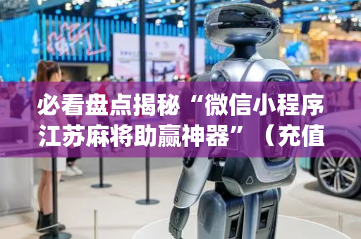 必看盘点揭秘“微信小程序江苏麻将助赢神器”（充值会提高胜率么)