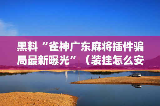 黑料“雀神广东麻将插件骗局最新曝光”（装挂怎么安装)