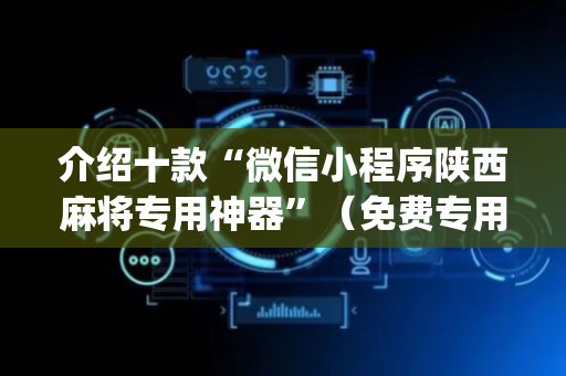 介绍十款“微信小程序陕西麻将专用神器”（免费专用神器)