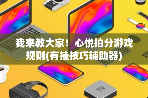 我来教大家！心悦拍分游戏规则(有挂技巧辅助器)