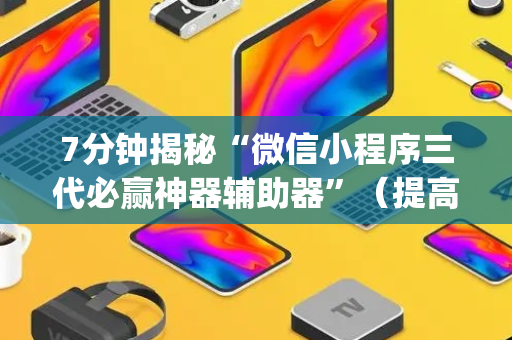 7分钟揭秘“微信小程序三代必赢神器辅助器”（提高胜率技巧)