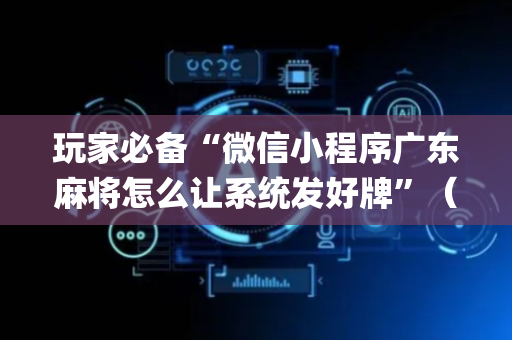 玩家必备“微信小程序广东麻将怎么让系统发好牌”（辅牌器插件购买)