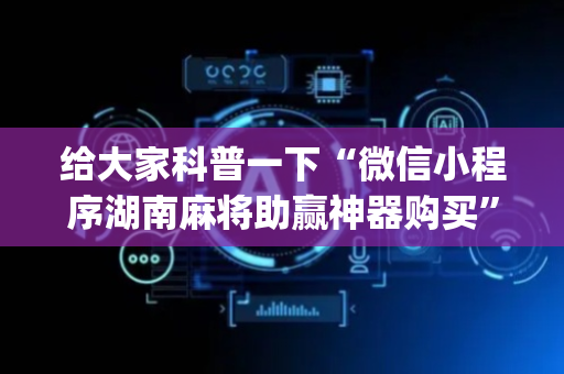 给大家科普一下“微信小程序湖南麻将助赢神器购买”（挂件神器)