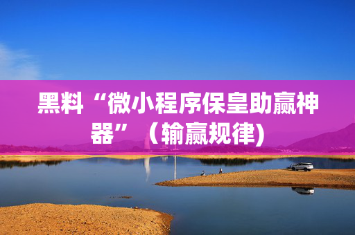 黑料“微小程序保皇助赢神器”（输赢规律)