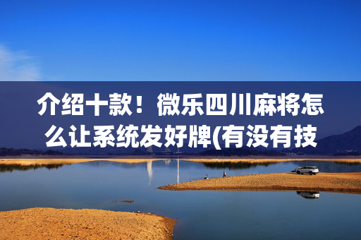 介绍十款！微乐四川麻将怎么让系统发好牌(有没有技巧)