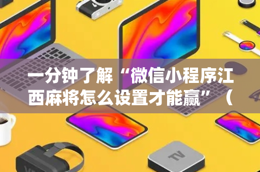 一分钟了解“微信小程序江西麻将怎么设置才能赢”（怎么设置才能赢)