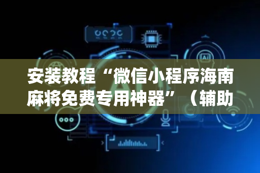 安装教程“微信小程序海南麻将免费专用神器”（辅助器通用版)