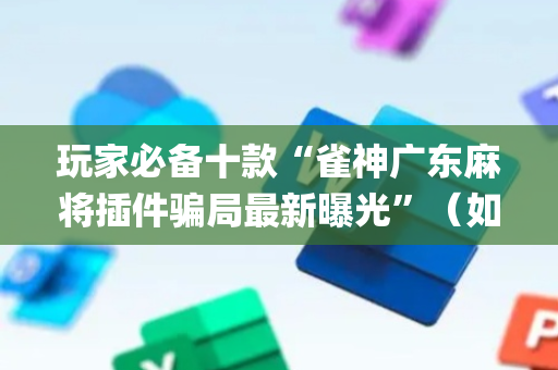 玩家必备十款“雀神广东麻将插件骗局最新曝光”（如何让系统发好牌)
