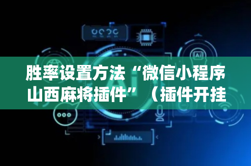 胜率设置方法“微信小程序山西麻将插件”（插件开挂免费AI)