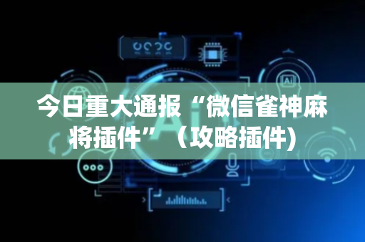 今日重大通报“微信雀神麻将插件”（攻略插件)