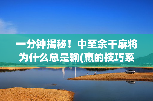 一分钟揭秘！中至余干麻将为什么总是输(赢的技巧系统规律)